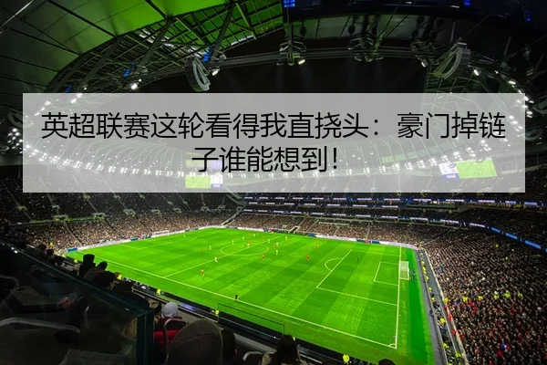 英超联赛这轮看得我直挠头：豪门掉链子谁能想到！