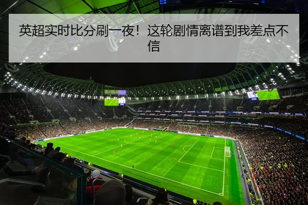 英超实时比分刷一夜！这轮剧情离谱到我差点不信