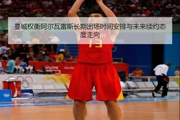 曼城权衡阿尔瓦雷斯长期出场时间安排与未来续约态度走向