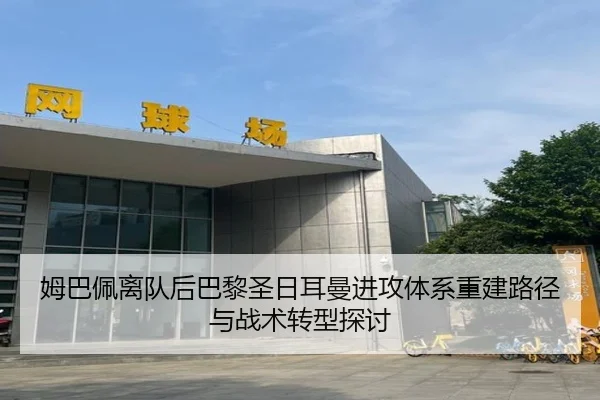 姆巴佩离队后巴黎圣日耳曼进攻体系重建路径与战术转型探讨