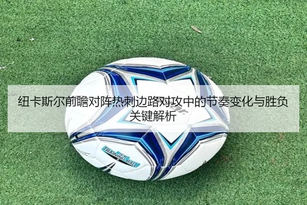 纽卡斯尔前瞻对阵热刺边路对攻中的节奏变化与胜负关键解析