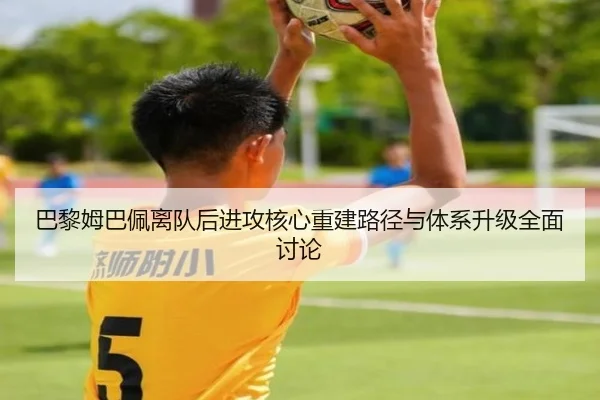 巴黎姆巴佩离队后进攻核心重建路径与体系升级全面讨论