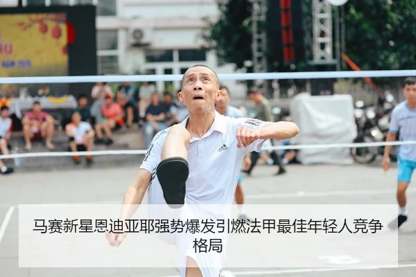 马赛新星恩迪亚耶强势爆发引燃法甲最佳年轻人竞争格局