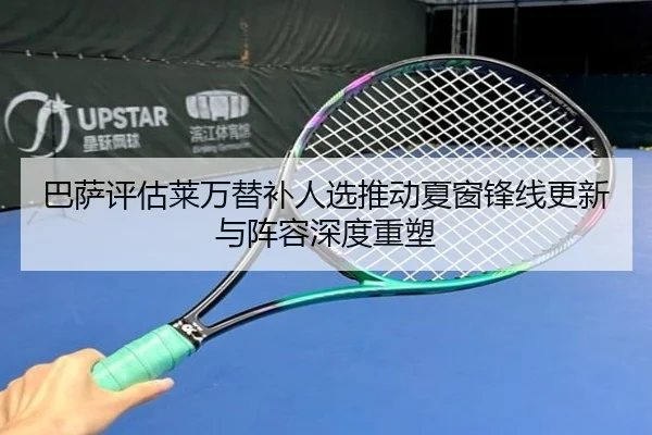 巴萨评估莱万替补人选推动夏窗锋线更新与阵容深度重塑