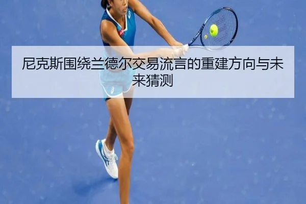 尼克斯围绕兰德尔交易流言的重建方向与未来猜测