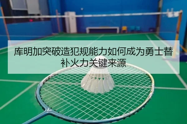 库明加突破造犯规能力如何成为勇士替补火力关键来源