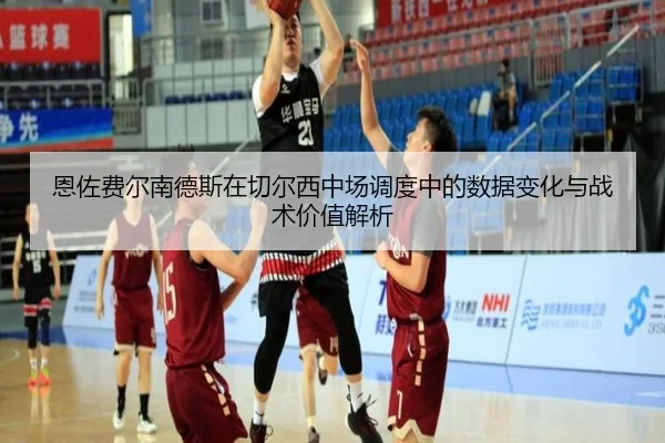 恩佐费尔南德斯在切尔西中场调度中的数据变化与战术价值解析