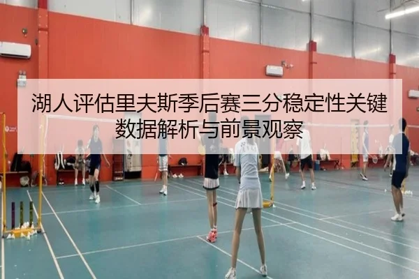 湖人评估里夫斯季后赛三分稳定性关键数据解析与前景观察