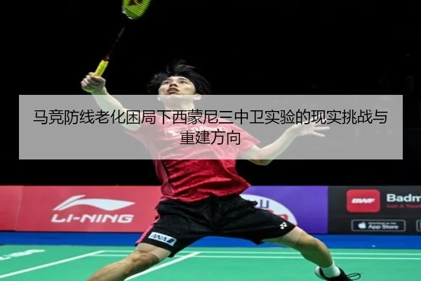 马竞防线老化困局下西蒙尼三中卫实验的现实挑战与重建方向